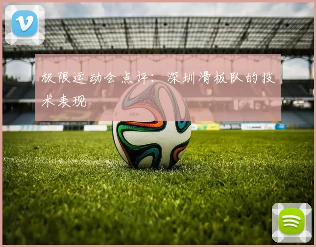 极限运动会点评：深圳滑板队的技术表现