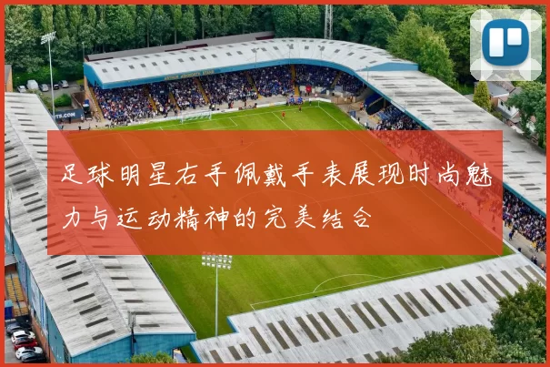 足球明星右手佩戴手表展现时尚魅力与运动精神的完美结合
