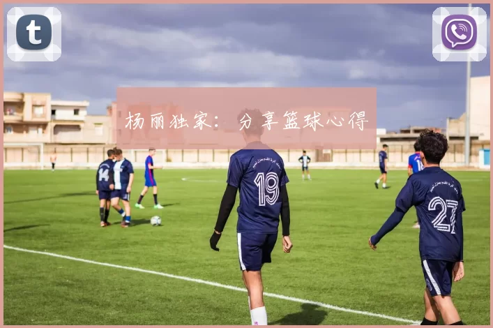 杨丽独家：分享篮球心得