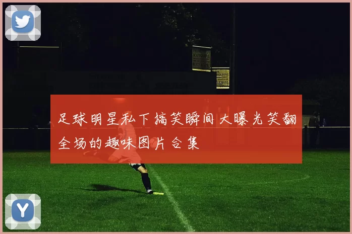 足球明星私下搞笑瞬间大曝光笑翻全场的趣味图片合集