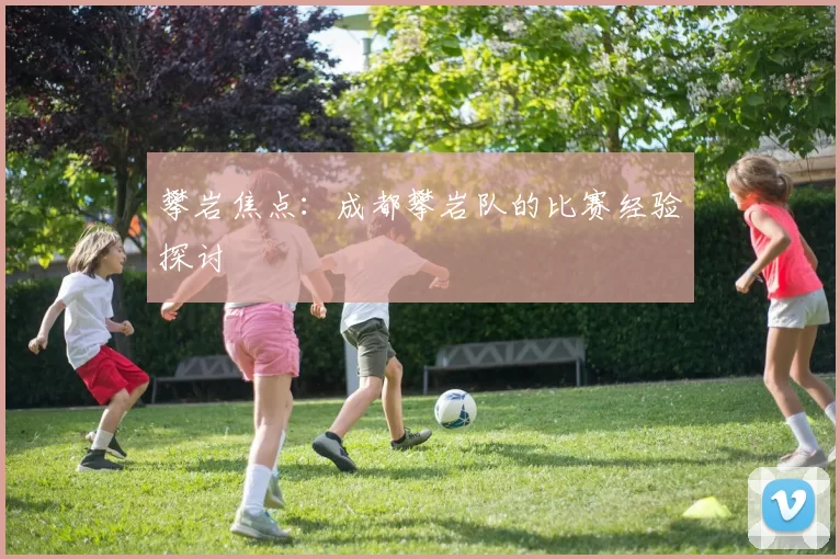 攀岩焦点：成都攀岩队的比赛经验探讨