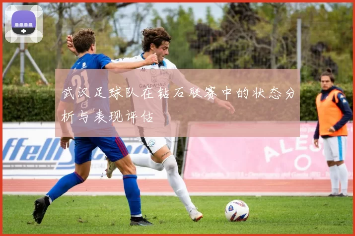 武汉足球队在钻石联赛中的状态分析与表现评估