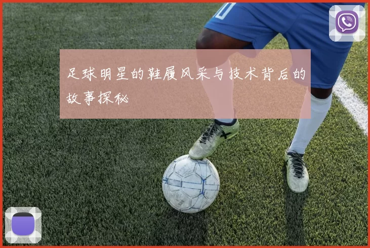 足球明星的鞋履风采与技术背后的故事探秘