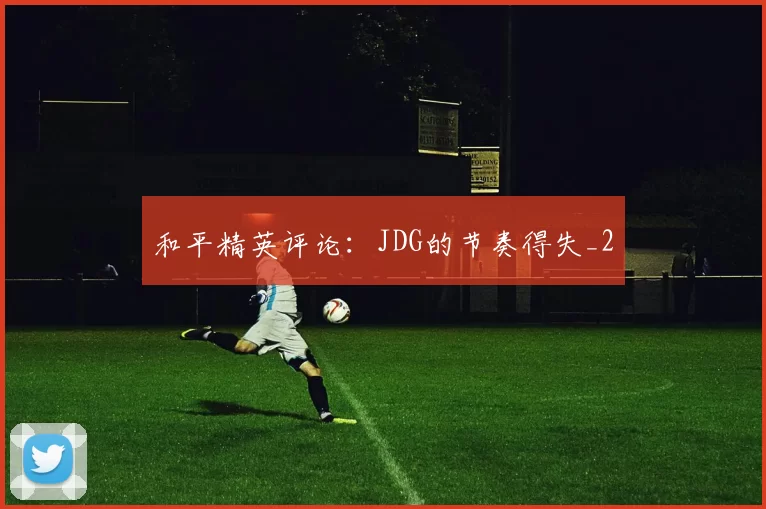 和平精英评论：JDG的节奏得失_2