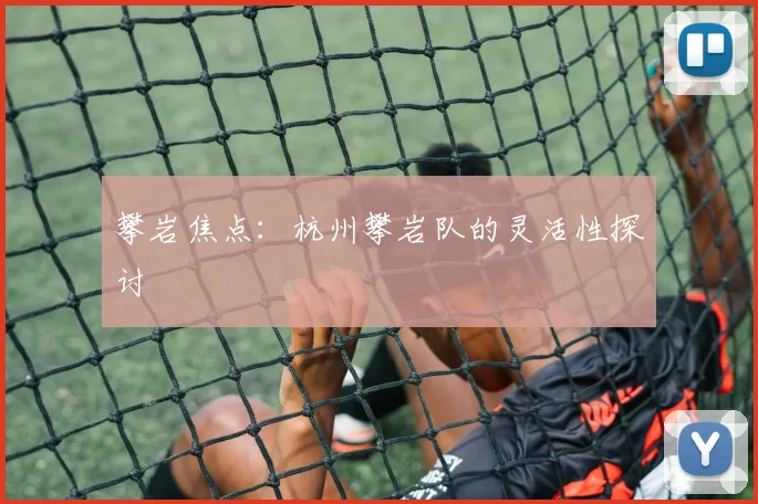 攀岩焦点：杭州攀岩队的灵活性探讨