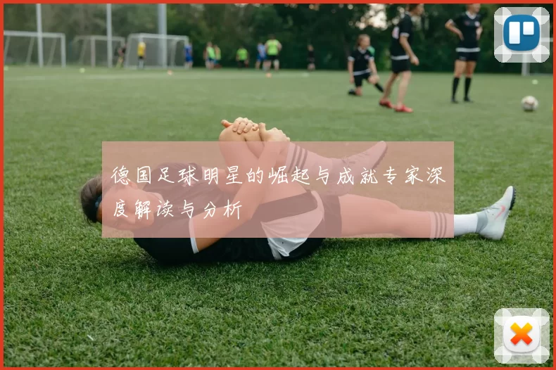 德国足球明星的崛起与成就专家深度解读与分析