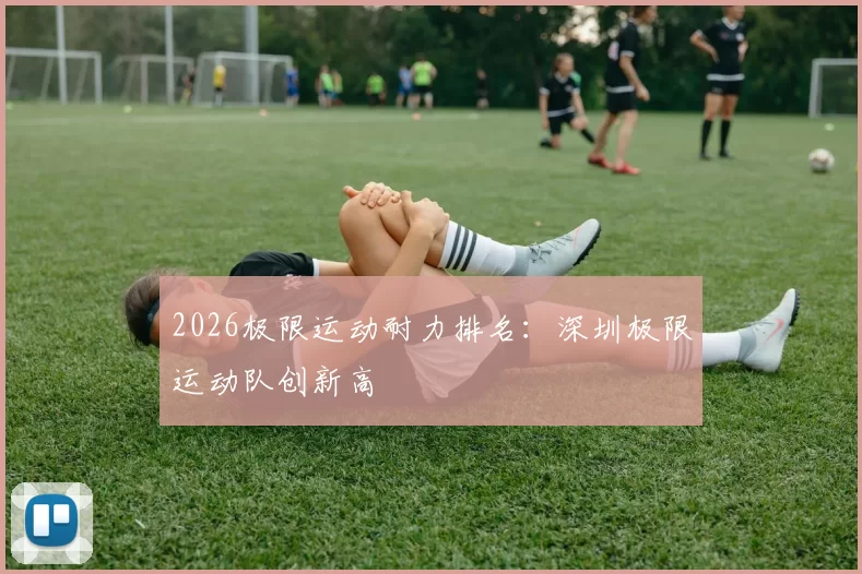 2026极限运动耐力排名：深圳极限运动队创新高