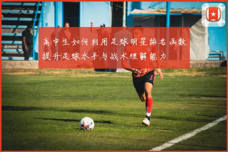 高中生如何利用足球明星排名函数提升足球水平与战术理解能力