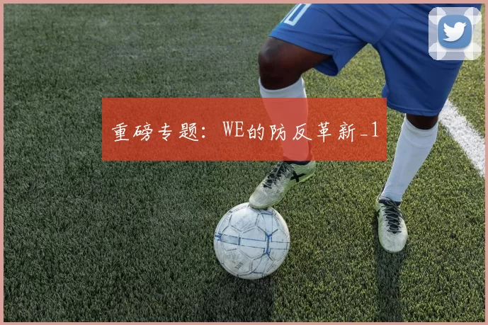 重磅专题：WE的防反革新_1
