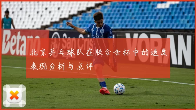 北京乒乓球队在联合会杯中的速度表现分析与点评