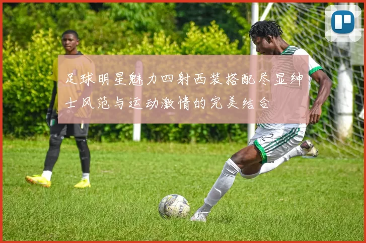 足球明星魅力四射西装搭配尽显绅士风范与运动激情的完美结合