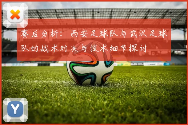 赛后分析：西安足球队与武汉足球队的战术对决与技术细节探讨