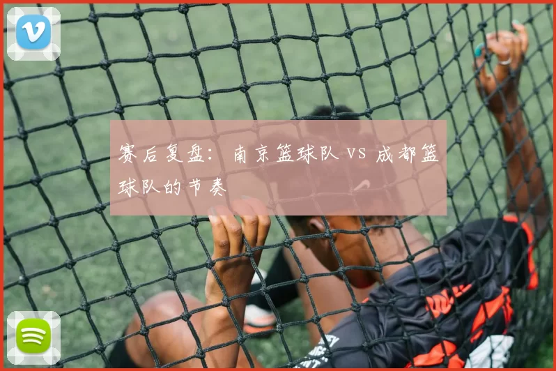 赛后复盘：南京篮球队 vs 成都篮球队的节奏