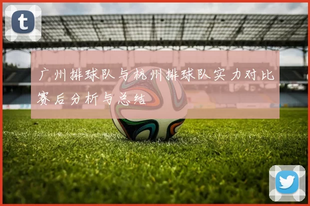 广州排球队与杭州排球队实力对比赛后分析与总结