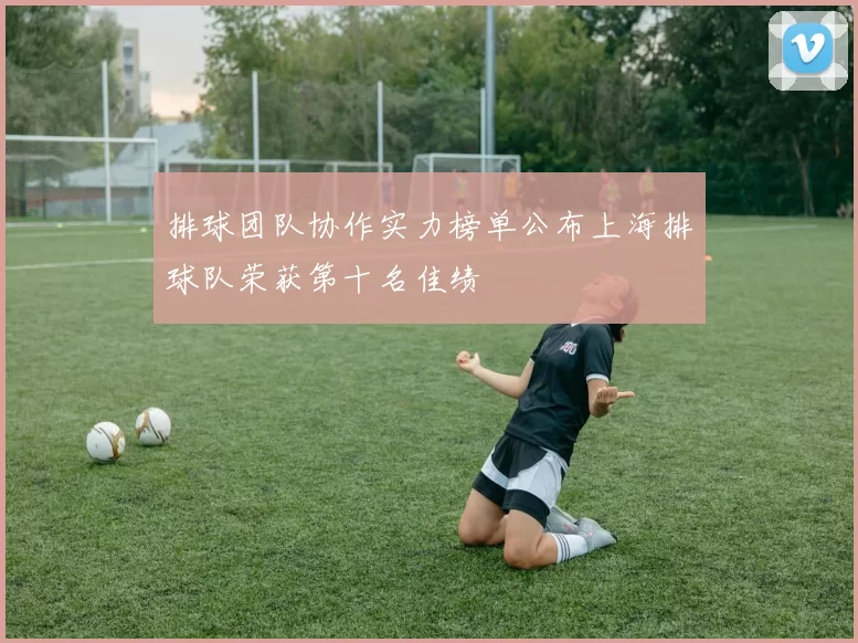 排球团队协作实力榜单公布上海排球队荣获第十名佳绩