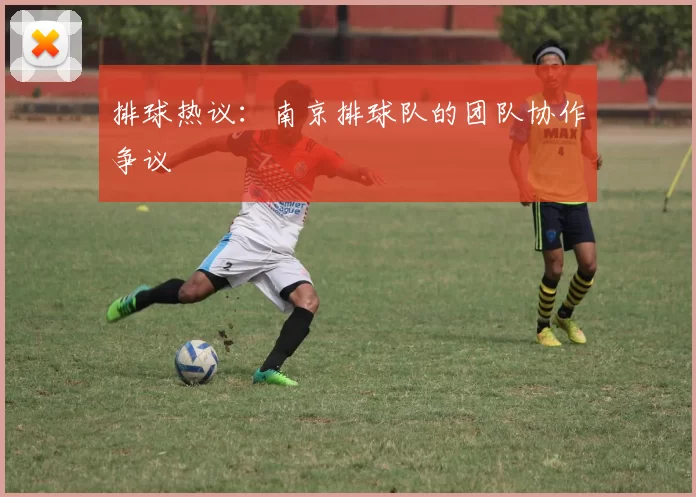 排球热议：南京排球队的团队协作争议