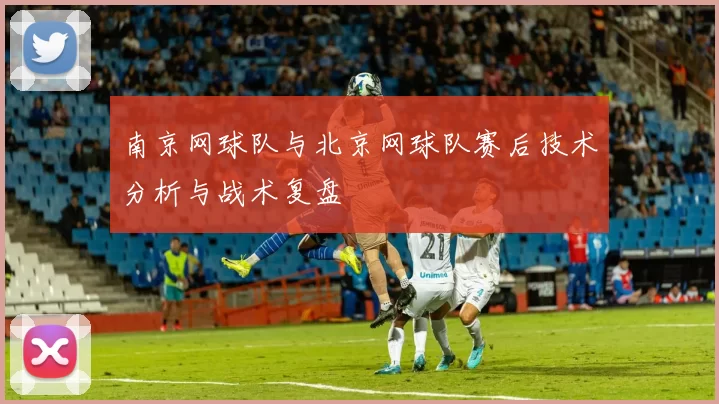 南京网球队与北京网球队赛后技术分析与战术复盘